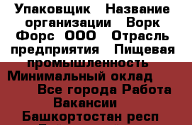 Упаковщик › Название организации ­ Ворк Форс, ООО › Отрасль предприятия ­ Пищевая промышленность › Минимальный оклад ­ 24 000 - Все города Работа » Вакансии   . Башкортостан респ.,Баймакский р-н